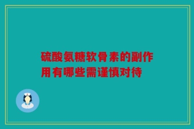 硫酸氨糖软骨素的副作用有哪些需谨慎对待