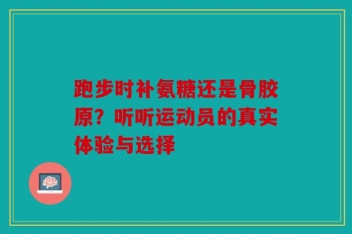跑步时补氨糖还是骨胶原？听听运动员的真实体验与选择