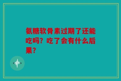 氨糖软骨素过期了还能吃吗？吃了会有什么后果？
