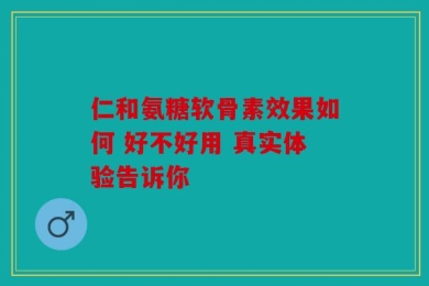 仁和氨糖软骨素效果如何 好不好用 真实体验告诉你