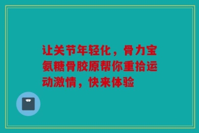让关节年轻化，骨力宝氨糖骨胶原帮你重拾运动激情，快来体验