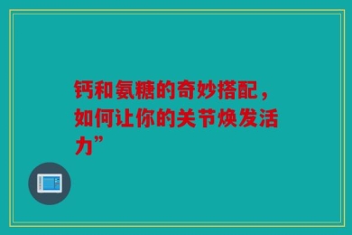 钙和氨糖的奇妙搭配，如何让你的关节焕发活力”