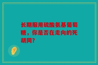 长期服用硫酸氨基葡萄糖，你是否在走向的死胡同？