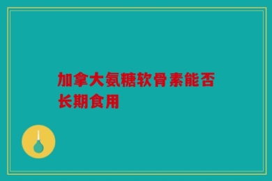 加拿大氨糖软骨素能否长期食用