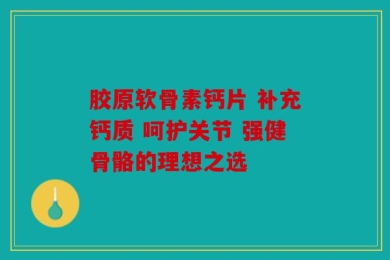 胶原软骨素钙片 补充钙质 呵护关节 强健骨骼的理想之选