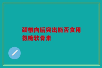 颈椎向后突出能否食用氨糖软骨素