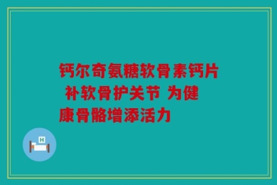 钙尔奇氨糖软骨素钙片 补软骨护关节 为健康骨骼增添活力