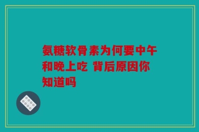 氨糖软骨素为何要中午和晚上吃 背后原因你知道吗