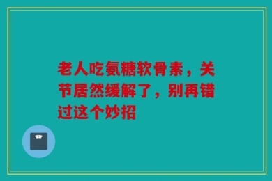 老人吃氨糖软骨素，关节居然缓解了，别再错过这个妙招