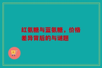 红氨糖与蓝氨糖，价格差异背后的与谜题