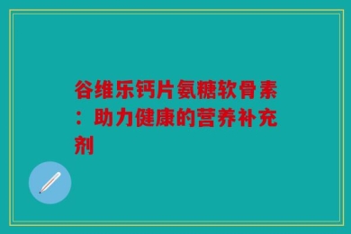 谷维乐钙片氨糖软骨素：助力健康的营养补充剂