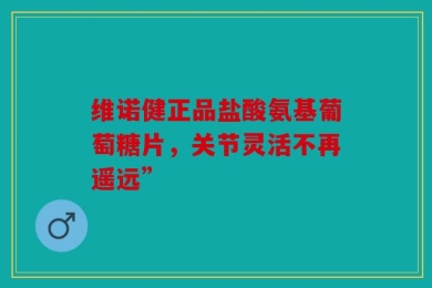 维诺健正品盐酸氨基葡萄糖片，关节灵活不再遥远”