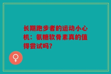 长期跑步者的运动小心机：氨糖软骨素真的值得尝试吗？