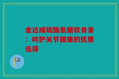金达威硫酸氨糖软骨素：呵护关节健康的优质选择