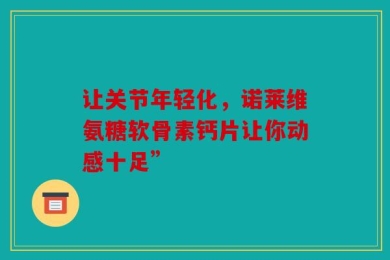 让关节年轻化，诺莱维氨糖软骨素钙片让你动感十足”