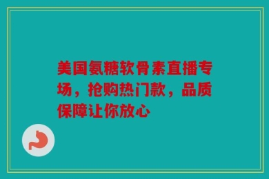 美国氨糖软骨素直播专场，抢购热门款，品质保障让你放心