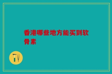 香港哪些地方能买到软骨素
