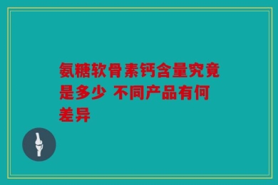 氨糖软骨素钙含量究竟是多少 不同产品有何差异