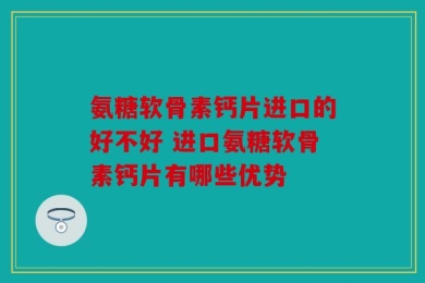 氨糖软骨素钙片进口的好不好 进口氨糖软骨素钙片有哪些优势