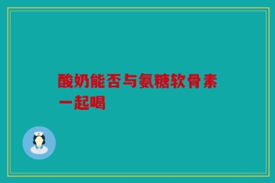 酸奶能否与氨糖软骨素一起喝