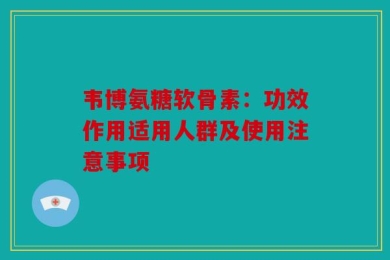 韦博氨糖软骨素：功效作用适用人群及使用注意事项