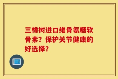 三橡树进口维骨氨糖软骨素？保护关节健康的好选择？