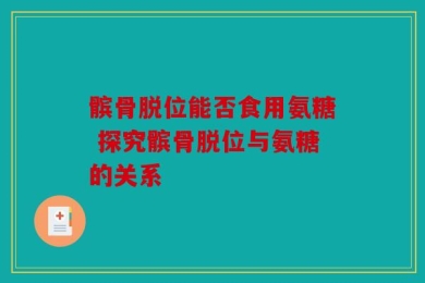 髌骨脱位能否食用氨糖 探究髌骨脱位与氨糖的关系
