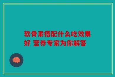软骨素搭配什么吃效果好 营养专家为你解答
