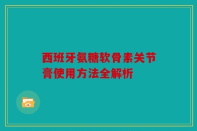 西班牙氨糖软骨素关节膏使用方法全解析