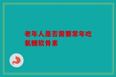 老年人是否需要常年吃氨糖软骨素