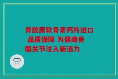 骨胶原软骨素钙片进口 品质保障 为健康骨骼关节注入新活力
