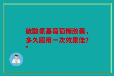 硫酸氨基葡萄糖胶囊，多久服用一次效果佳？”