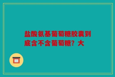 盐酸氨基葡萄糖胶囊到底含不含葡萄糖？大