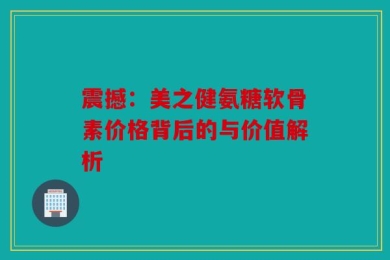 震撼：美之健氨糖软骨素价格背后的与价值解析