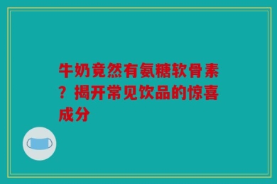牛奶竟然有氨糖软骨素？揭开常见饮品的惊喜成分