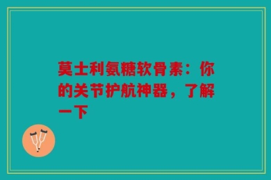 莫士利氨糖软骨素：你的关节护航神器，了解一下