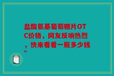 盐酸氨基葡萄糖片OTC价格，网友反响热烈，快来看看一瓶多少钱”