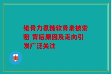 维骨力氨糖软骨素被索赔 背后原因及走向引发广泛关注