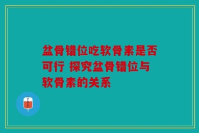 盆骨错位吃软骨素是否可行 探究盆骨错位与软骨素的关系