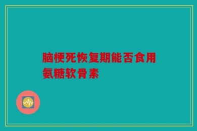脑梗死恢复期能否食用氨糖软骨素