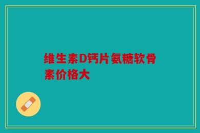 维生素D钙片氨糖软骨素价格大
