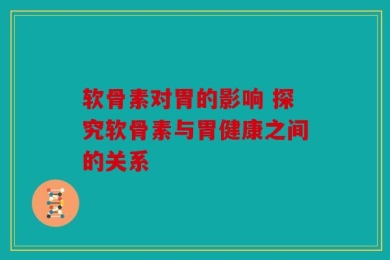 软骨素对胃的影响 探究软骨素与胃健康之间的关系