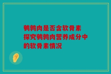 鹌鹑肉是否含软骨素 探究鹌鹑肉营养成分中的软骨素情况
