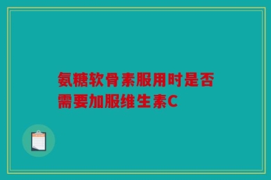 氨糖软骨素服用时是否需要加服维生素C
