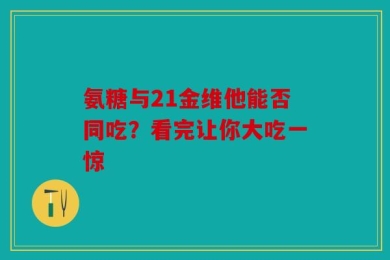氨糖与21金维他能否同吃？看完让你大吃一惊