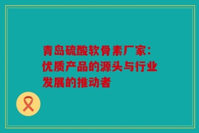 青岛硫酸软骨素厂家：优质产品的源头与行业发展的推动者