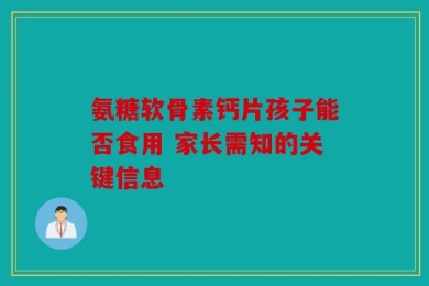 氨糖软骨素钙片孩子能否食用 家长需知的关键信息