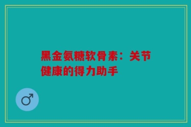 黑金氨糖软骨素：关节健康的得力助手
