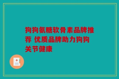 狗狗氨糖软骨素品牌推荐 优质品牌助力狗狗关节健康