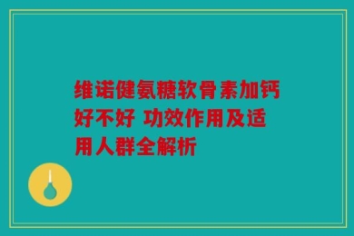 维诺健氨糖软骨素加钙好不好 功效作用及适用人群全解析